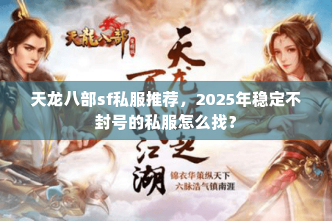 天龙八部sf私服推荐,2025年稳定不封号的私服怎么找? 天龙八部sf私服推荐,2025年稳定不封号的私服怎么找?