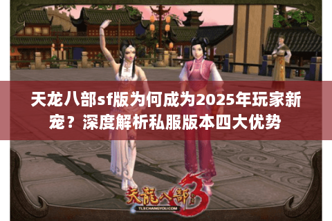 天龙八部sf版为何成为2025年玩家新宠?深度解析私服版本四大优势 天龙八部sf版为何成为2025年玩家新宠?深度解析私服版本四大优势
