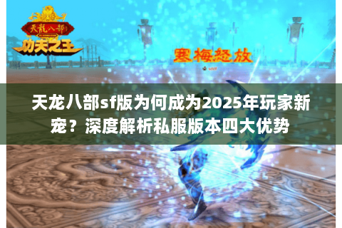 天龙八部sf版为何成为2025年玩家新宠?深度解析私服版本四大优势 天龙八部sf版为何成为2025年玩家新宠?深度解析私服版本四大优势