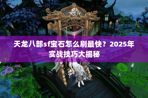 天龙八部sf宝石怎么刷最快?2025年实战技巧大揭秘 天龙八部sf宝石怎么刷最快?2025年实战技巧大揭秘
