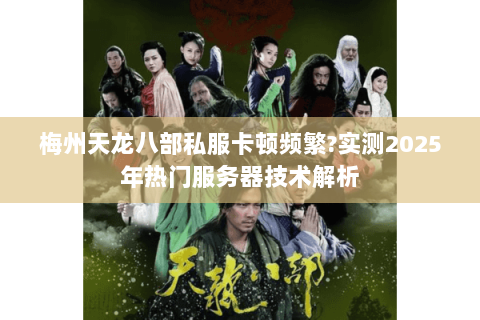 梅州天龙八部私服卡顿频繁?实测2025年热门服务器技术解析 梅州天龙八部私服卡顿频繁?实测2025年热门服务器技术解析
