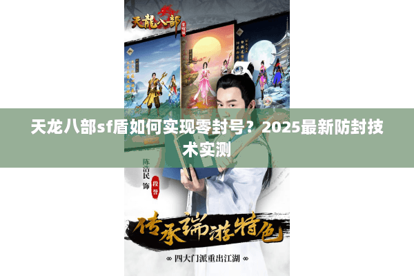 天龙八部sf盾如何实现零封号?2025最新防封技术实测 天龙八部sf盾如何实现零封号?2025最新防封技术实测