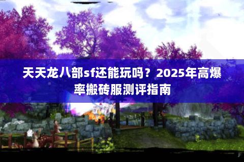 天天龙八部sf还能玩吗？2025年高爆率搬砖服测评指南