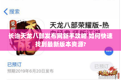 长治天龙八部发布网新手攻略 如何快速找到最新版本资源? 长治天龙八部发布网新手攻略 如何快速找到最新版本资源?