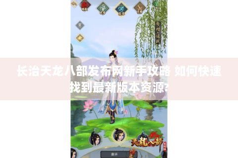 长治天龙八部发布网新手攻略 如何快速找到最新版本资源? 长治天龙八部发布网新手攻略 如何快速找到最新版本资源?