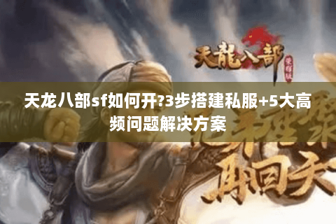 天龙八部sf如何开?3步搭建私服+5大高频问题解决方案 天龙八部sf如何开?3步搭建私服+5大高频问题解决方案