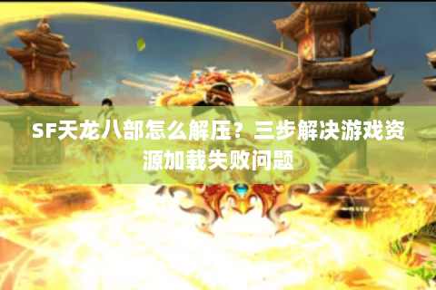 SF天龙八部怎么解压?三步解决游戏资源加载失败问题 SF天龙八部怎么解压?三步解决游戏资源加载失败问题