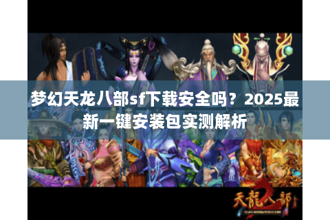 梦幻天龙八部sf下载安全吗？2025最新一键安装包实测解析