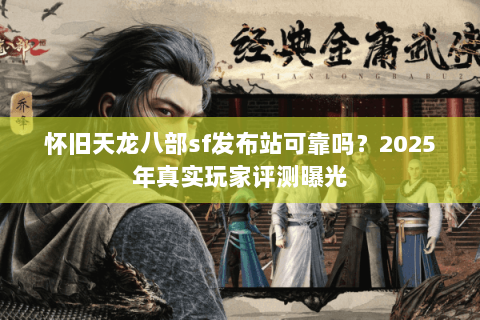 怀旧天龙八部sf发布站可靠吗？2025年真实玩家评测曝光