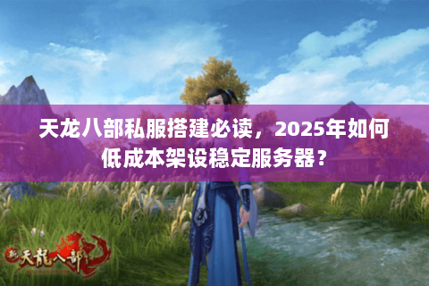 天龙八部私服搭建必读，2025年如何低成本架设稳定服务器？