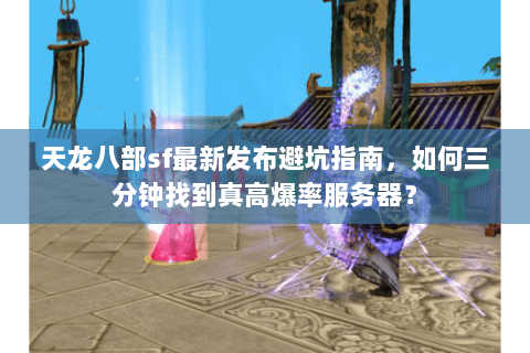 天龙八部sf最新发布避坑指南,如何三分钟找到真高爆率服务器? 天龙八部sf最新发布避坑指南,如何三分钟找到真高爆率服务器?