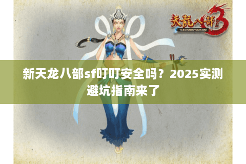 新天龙八部sf叮叮安全吗?2025实测避坑指南来了 新天龙八部sf叮叮安全吗?2025实测避坑指南来了