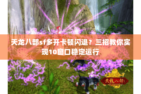 天龙八部sf多开卡顿闪退?三招教你实现10窗口稳定运行 天龙八部sf多开卡顿闪退?三招教你实现10窗口稳定运行