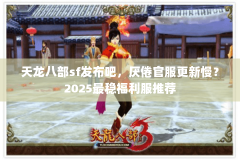 天龙八部sf发布吧,厌倦官服更新慢?2025最稳福利服推荐 天龙八部sf发布吧,厌倦官服更新慢?2025最稳福利服推荐