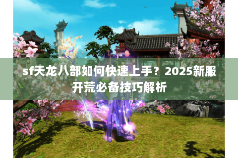 sf天龙八部如何快速上手？2025新服开荒必备技巧解析