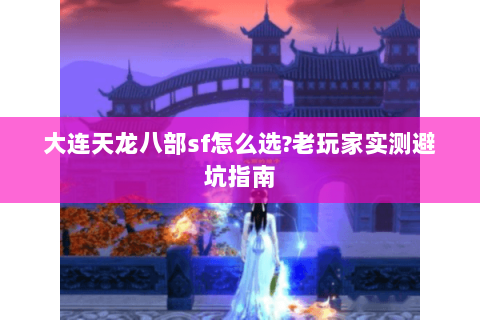 大连天龙八部sf怎么选?老玩家实测避坑指南 大连天龙八部sf怎么选?老玩家实测避坑指南