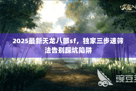 2025最新天龙八部sf,独家三步速筛法告别踩坑陷阱 2025最新天龙八部sf,独家三步速筛法告别踩坑陷阱