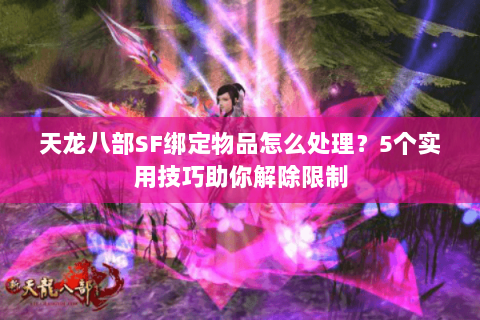 天龙八部SF绑定物品怎么处理?5个实用技巧助你解除限制 天龙八部SF绑定物品怎么处理?5个实用技巧助你解除限制