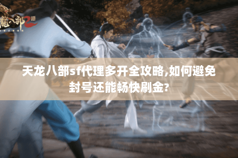 天龙八部sf代理多开全攻略,如何避免封号还能畅快刷金? 天龙八部sf代理多开全攻略,如何避免封号还能畅快刷金?