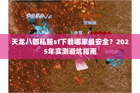 天龙八部私服sf下载哪家最安全?2025年实测避坑指南 天龙八部私服sf下载哪家最安全?2025年实测避坑指南