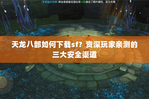 天龙八部如何下载sf？资深玩家亲测的三大安全渠道