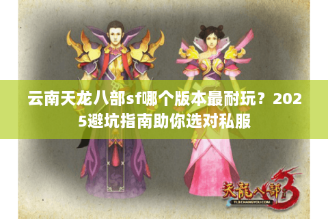 云南天龙八部sf哪个版本最耐玩?2025避坑指南助你选对私服 云南天龙八部sf哪个版本最耐玩?2025避坑指南助你选对私服