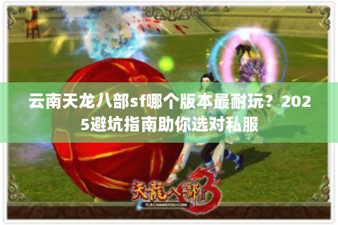 云南天龙八部sf哪个版本最耐玩?2025避坑指南助你选对私服 云南天龙八部sf哪个版本最耐玩?2025避坑指南助你选对私服