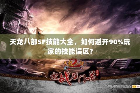 天龙八部SF技能大全,如何避开90%玩家的技能误区? 天龙八部SF技能大全,如何避开90%玩家的技能误区?
