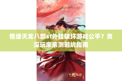 情缘天龙八部sf外挂破坏游戏公平？资深玩家亲测避坑指南