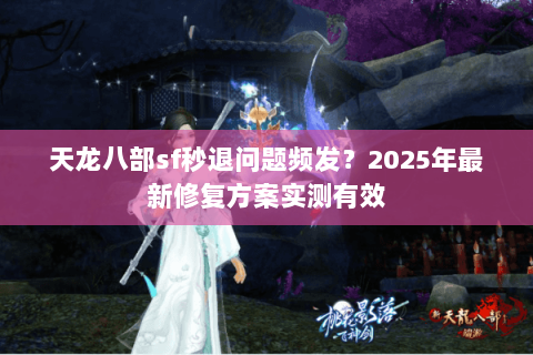天龙八部sf秒退问题频发?2025年最新修复方案实测有效 天龙八部sf秒退问题频发?2025年最新修复方案实测有效