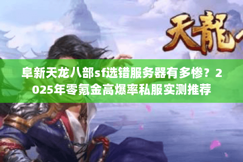 阜新天龙八部sf选错服务器有多惨？2025年零氪金高爆率私服实测推荐