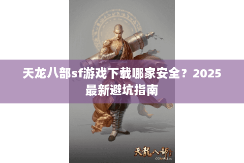 天龙八部sf游戏下载哪家安全?2025最新避坑指南 天龙八部sf游戏下载哪家安全?2025最新避坑指南