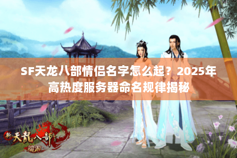 SF天龙八部情侣名字怎么起?2025年高热度服务器命名规律揭秘 SF天龙八部情侣名字怎么起?2025年高热度服务器命名规律揭秘