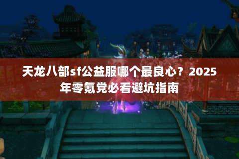 天龙八部sf公益服哪个最良心?2025年零氪党必看避坑指南 天龙八部sf公益服哪个最良心?2025年零氪党必看避坑指南
