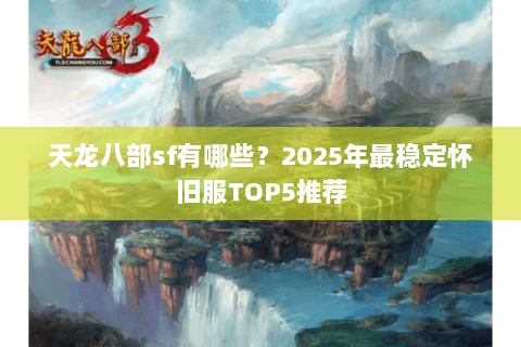 天龙八部sf有哪些?2025年最稳定怀旧服TOP5推荐 天龙八部sf有哪些?2025年最稳定怀旧服TOP5推荐