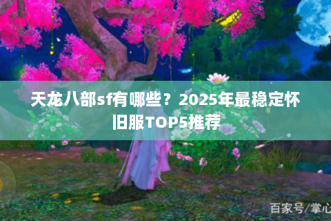 天龙八部sf有哪些?2025年最稳定怀旧服TOP5推荐 天龙八部sf有哪些?2025年最稳定怀旧服TOP5推荐