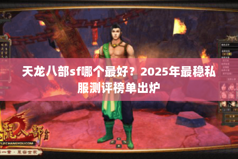 天龙八部sf哪个最好?2025年最稳私服测评榜单出炉 天龙八部sf哪个最好?2025年最稳私服测评榜单出炉