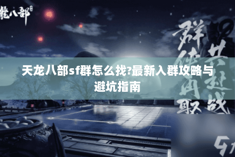 天龙八部sf群怎么找?最新入群攻略与避坑指南