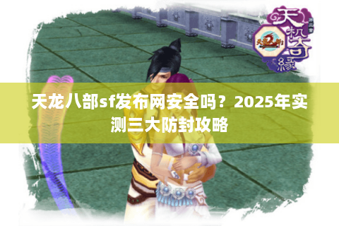 天龙八部sf发布网安全吗?2025年实测三大防封攻略 天龙八部sf发布网安全吗?2025年实测三大防封攻略