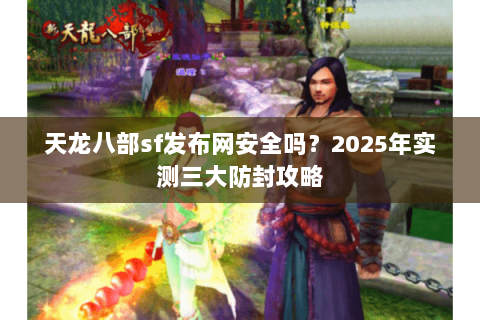 天龙八部sf发布网安全吗？2025年实测三大防封攻略