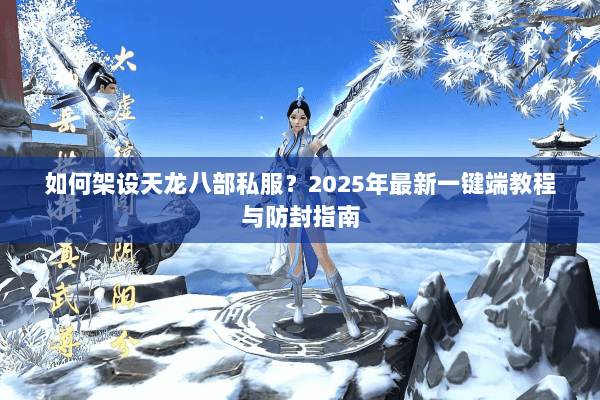 如何架设天龙八部私服?2025年最新一键端教程与防封指南 如何架设天龙八部私服?2025年最新一键端教程与防封指南