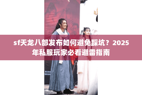 sf天龙八部发布如何避免踩坑?2025年私服玩家必看避雷指南 sf天龙八部发布如何避免踩坑?2025年私服玩家必看避雷指南