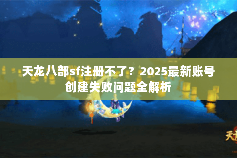 天龙八部sf注册不了?2025最新账号创建失败问题全解析 天龙八部sf注册不了?2025最新账号创建失败问题全解析