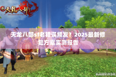 天龙八部sf老错误频发?2025最新修复方案实测报告 天龙八部sf老错误频发?2025最新修复方案实测报告