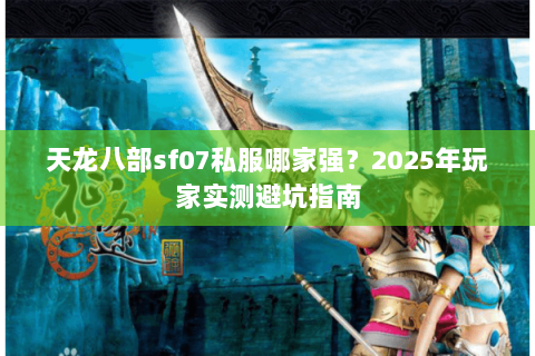 天龙八部sf07私服哪家强?2025年玩家实测避坑指南 天龙八部sf07私服哪家强?2025年玩家实测避坑指南