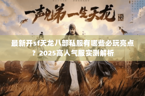 最新开sf天龙八部私服有哪些必玩亮点?2025高人气服实测解析 最新开sf天龙八部私服有哪些必玩亮点?2025高人气服实测解析