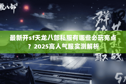 最新开sf天龙八部私服有哪些必玩亮点?2025高人气服实测解析 最新开sf天龙八部私服有哪些必玩亮点?2025高人气服实测解析