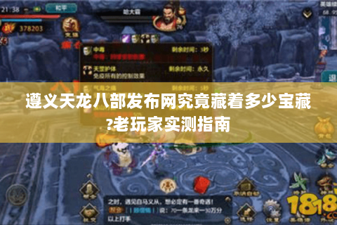 遵义天龙八部发布网究竟藏着多少宝藏?老玩家实测指南 遵义天龙八部发布网究竟藏着多少宝藏?老玩家实测指南