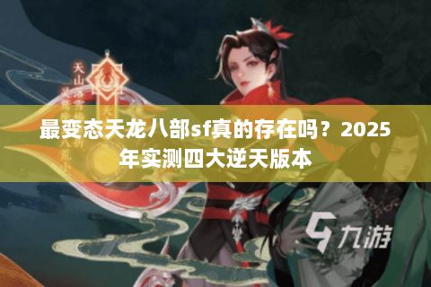 最变态天龙八部sf真的存在吗？2025年实测四大逆天版本