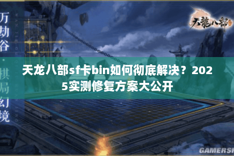 天龙八部sf卡bin如何彻底解决?2025实测修复方案大公开 天龙八部sf卡bin如何彻底解决?2025实测修复方案大公开